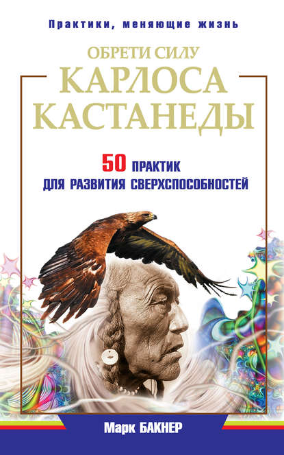 Обрети силу Карлоса Кастанеды. 50 практик для развития сверxспособностей - Марк Бакнер