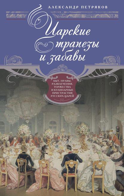 Царские трапезы и забавы. Быт, нравы, развлечения, торжества и кулинарные пристрастия русских царей — Александр Петряков