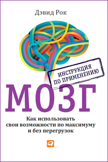 Мозг. Инструкция по применению. Как использовать свои возможности по максимуму и без перегрузок — Дэвид Рок