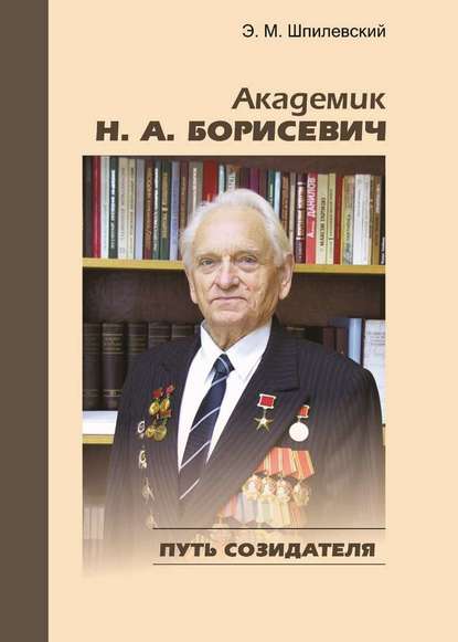 Академик Н. А. Борисевич. Путь созидателя — Э. М. Шпилевский