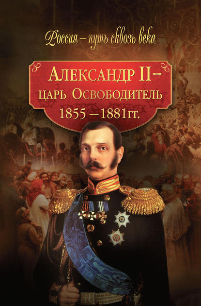 Александр II – царь-Освободитель. 1855–1881 гг. - Коллектив авторов