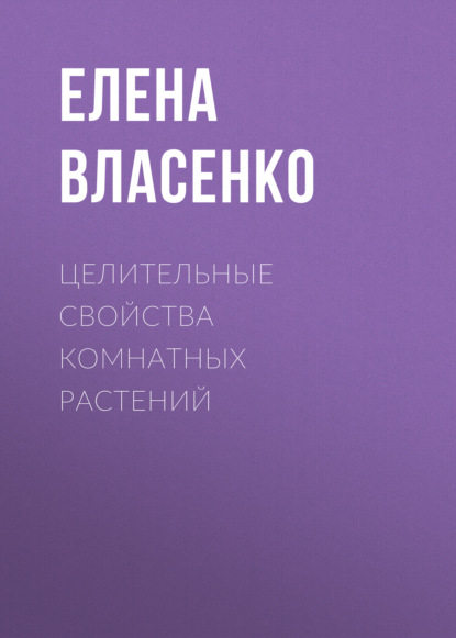 Целительные свойства комнатных растений - Елена Власенко