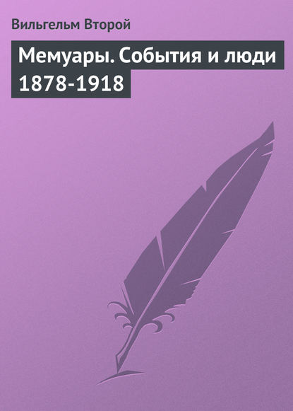 Мемуары. События и люди 1878-1918 - Вильгельм II (Вильгельм Второй)