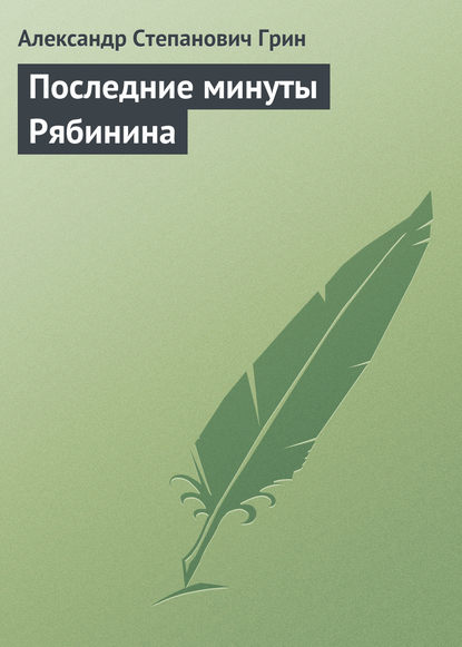 Последние минуты Рябинина - Александр Грин