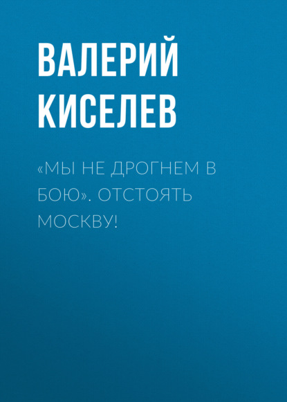 «Мы не дрогнем в бою». Отстоять Москву! - Валерий Киселев