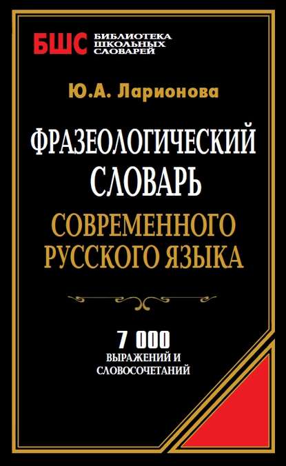 Фразеологический словарь современного русского языка. 7000 выражений и словосочетаний — Ю. А. Ларионова