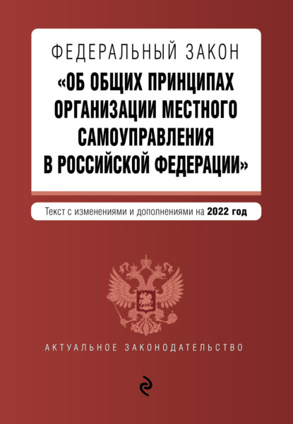 Федеральный закон «Об общих принципах организации местного самоуправления в Российской Федерации». Текст с изменениями и дополнениями на 2022 год — Группа авторов