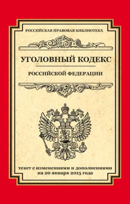 Уголовный кодекс Российской Федерации. Текст с изменениями и дополнениями на 20 января 2015 года — Группа авторов