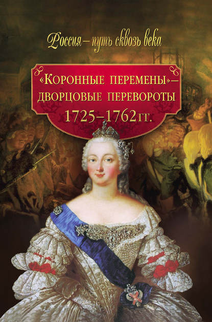 «Коронные перемены» – дворцовые перевороты. 1725–1762 гг. - Группа авторов