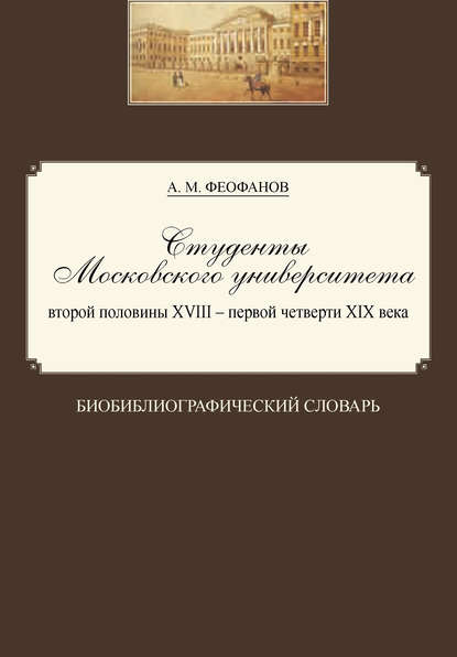 Студенты Московского университета второй половины XVIII – первой четверти XIX века. Биобиблиографический словарь - Александр Феофанов