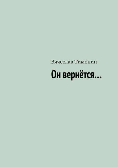 Он вернётся… — Вячеслав Тимонин