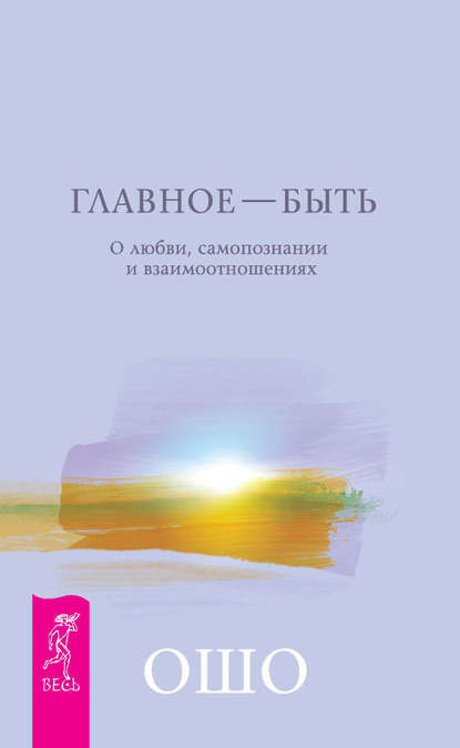 Главное – быть. О любви, самопознании и взаимоотношениях - Бхагаван Шри Раджниш (Ошо)