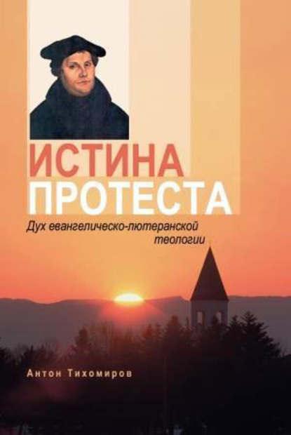 Истина протеста. Дух евангелическо-лютеранской теологии - Антон Тихомиров