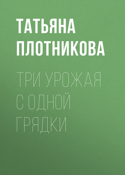 Три урожая с одной грядки - Татьяна Плотникова