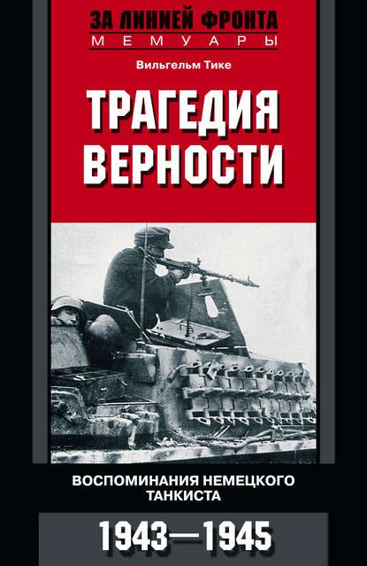 Трагедия верности. Воспоминания немецкого танкиста. 1943–1945 - Вильгельм Тике