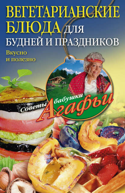 Вегетарианские блюда для будней и праздников. Вкусно и полезно — Агафья Звонарева