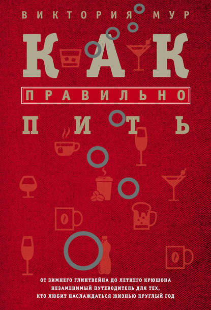 Как правильно пить. От зимнего глинтвейна до летнего крюшона. Незаменимый путеводитель для тех, кто любит наслаждаться жизнью круглый год — Виктория Мур