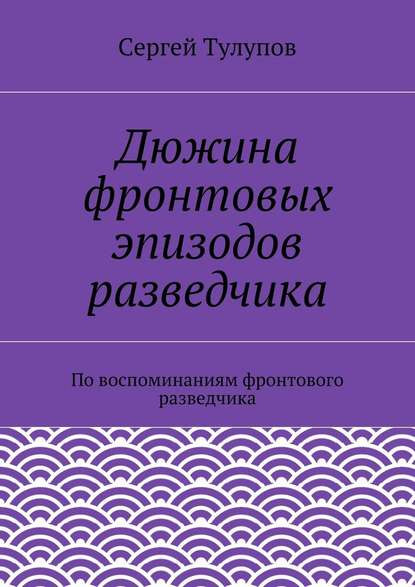 Дюжина фронтовых эпизодов разведчика - Сергей Николаевич Тулупов