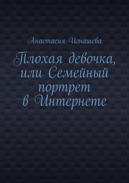 Плохая девочка, или Семейный портрет в Интернете - Анастасия Андреевна Игнашева