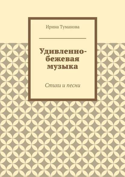 Удивленно-бежевая музыка. Стихи и песни - Ирина Туманова