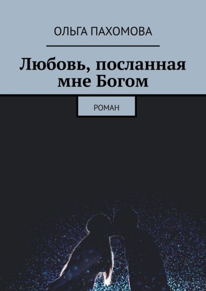 Любовь, посланная мне Богом. Роман — Ольга Пахомова