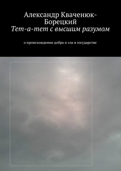 Тет-а-тет с высшим разумом. о происхождении добра и зла в государстве — Александр Кваченюк-Борецкий