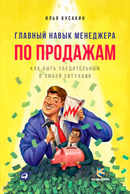 Главный навык менеджера по продажам. Как быть убедительным в любой ситуации - Илья Кусакин