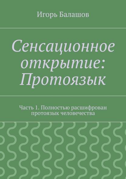 Сенсационное открытие: Протоязык. Часть 1. Полностью расшифрован протоязык человечества — Игорь Балашов