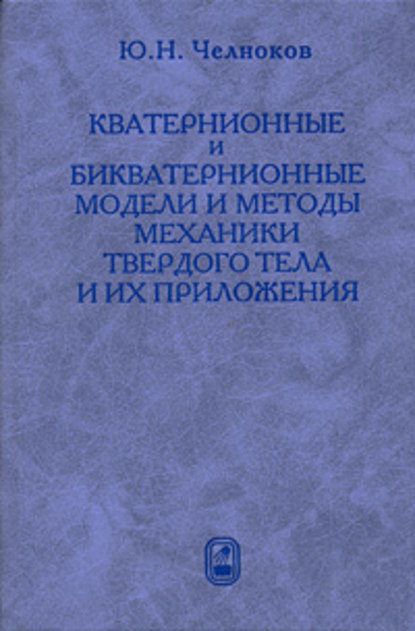 Кватернионные и бикватернионные модели и методы механики твердого тела и их приложения. Геометрия и кинематика движения — Юрий Челноков