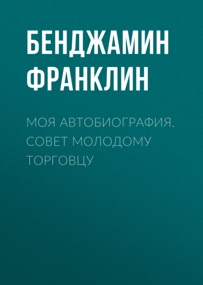 Моя автобиография. Совет молодому торговцу — Бенджамин Франклин