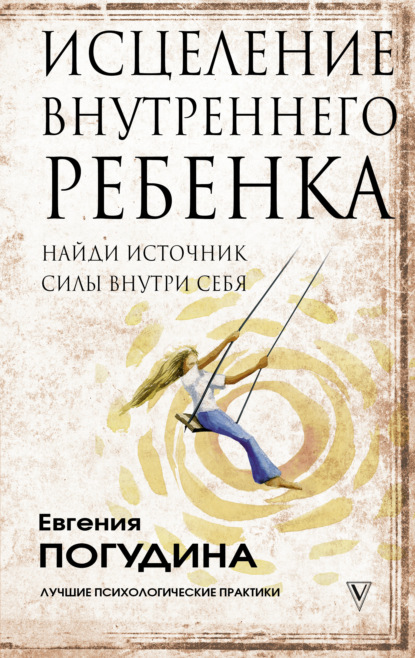 Исцеление Внутреннего ребенка: найди источник силы внутри себя - Евгения Погудина