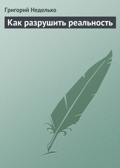 Как разрушить реальность - Григорий Неделько