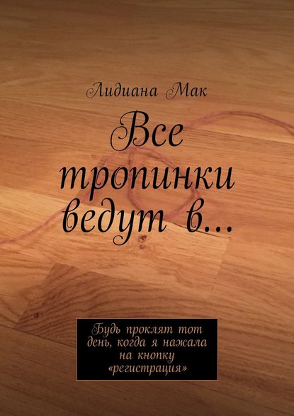 Все тропинки ведут в… Будь проклят тот день, когда я нажала на кнопку «регистрация» - Лидиана Мак