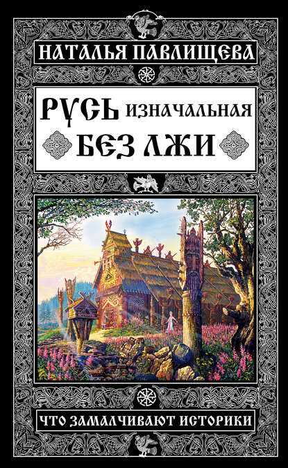 Русь изначальная без лжи. Что замалчивают историки - Наталья Павлищева