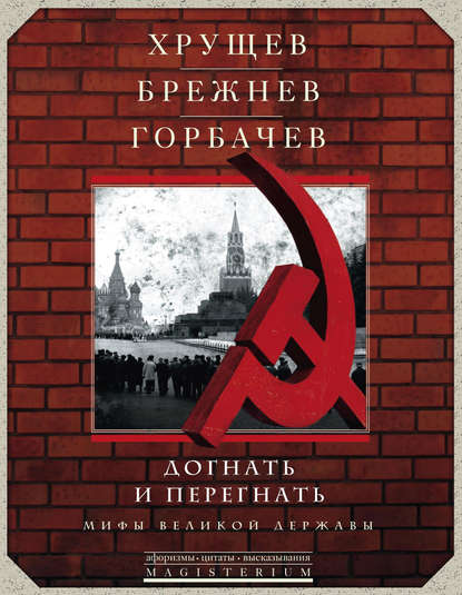 Хрущев, Брежнев, Горбачев. Догнать и перегнать. Мифы великой державы - Сборник