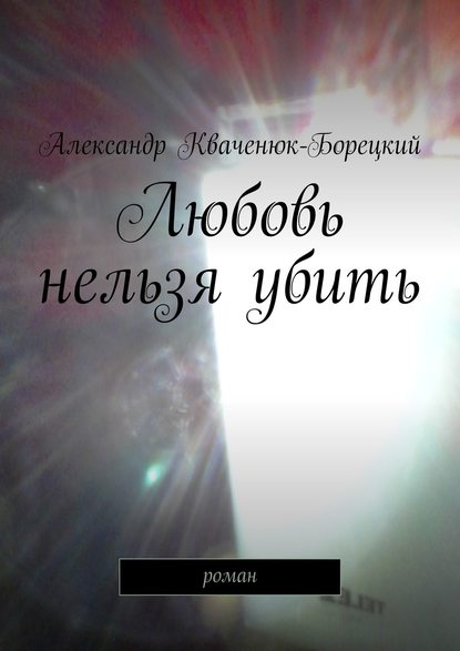 Любовь нельзя убить. роман — Александр Кваченюк-Борецкий