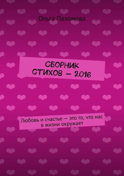 Сборник стихов – 2016. Любовь и счастье – это то, что нас в жизни окружает - Ольга Пахомова