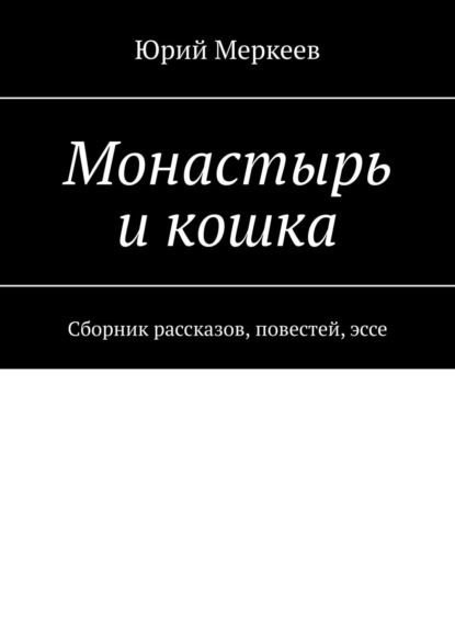 Монастырь и кошка. Сборник рассказов, повестей, эссе — Юрий Меркеев