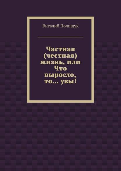 Частная (честная) жизнь, или Что выросло, то… увы! — Виталий Полищук