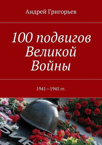 100 подвигов Великой Войны — Андрей Викторович Григорьев