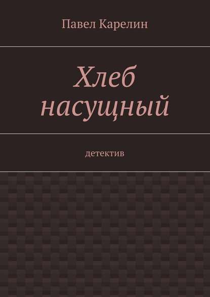 Хлеб насущный. Детектив - Павел Карелин