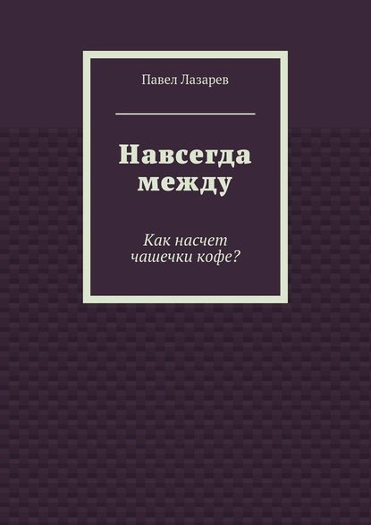 Навсегда между. Как насчет чашечки кофе? — Павел Эдуардович Лазарев