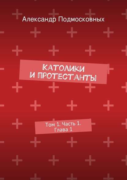 Католики и протестанты. Том 1. Часть 1. Глава 1 - Александр Подмосковных