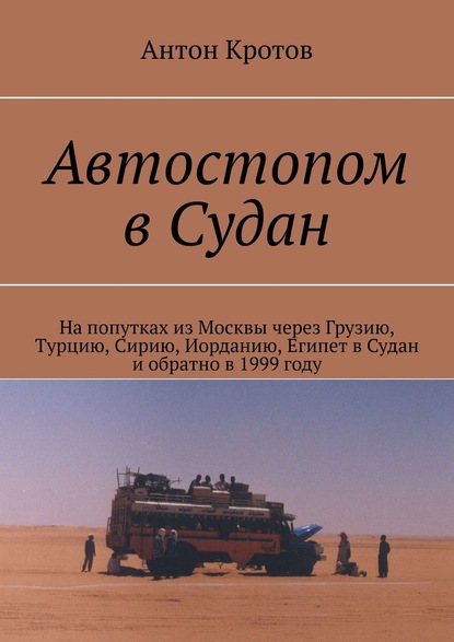 Автостопом в Судан. На попутках из Москвы через Грузию, Турцию, Сирию, Иорданию, Египет в Судан и обратно в 1999 году - Антон Кротов