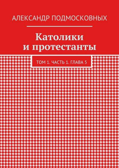 Католики и протестанты. Том 1. Часть 1. Глава 5 — Александр Подмосковных