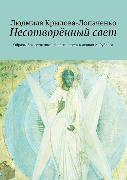 Несотворённый свет. Образы Божественной энергии света в иконах А. Рублёва — Людмила Крылова-Лопаченко