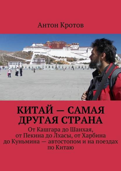 Китай – самая другая страна. От Кашгара до Шанхая, от Пекина до Лхасы, от Харбина до Куньмина – автостопом и на поездах по Китаю - Антон Кротов