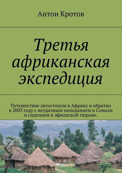 Третья африканская экспедиция. Путешествие автостопом в Африку и обратно в 2003 году с неудачным попаданием в Сомали и сидением в эфиопской тюрьме. — Антон Кротов