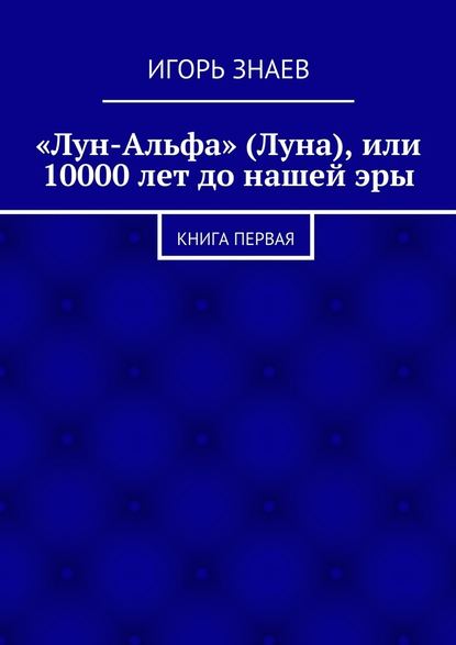 «Лун-Альфа» (Луна), или 10000 лет до нашей эры. книга первая — Игорь Знаев