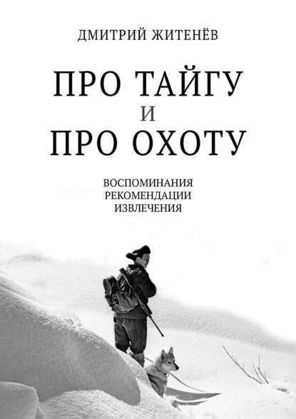 Про тайгу и про охоту. Воспоминания, рекомендации, извлечения - Дмитрий Житенёв